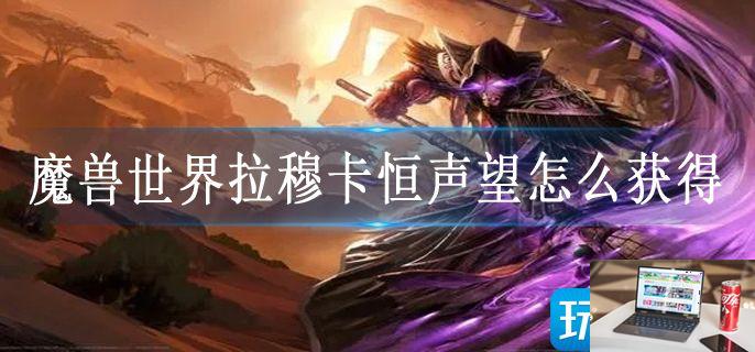 魔兽世界拉穆卡恒声望怎么获得-第1张图片-零力游戏日记