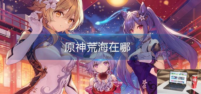 原神荒海在哪-第1张图片-零力游戏日记