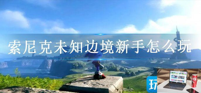 索尼克未知边境新手怎么玩-第1张图片-零力游戏日记