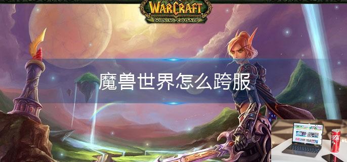 魔兽世界怎么跨服-第1张图片-零力游戏日记