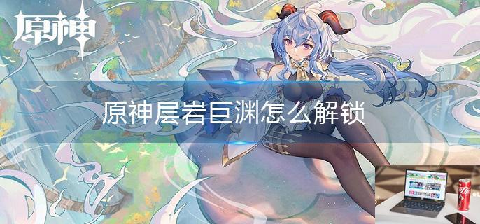原神层岩巨渊怎么解锁-第1张图片-零力游戏日记