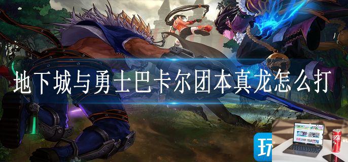 地下城与勇士巴卡尔团本真龙怎么打-第1张图片-零力游戏日记