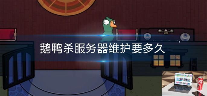 鹅鸭杀服务器维护要多久-第1张图片-零力游戏日记