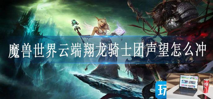 魔兽世界云端翔龙骑士团声望怎么冲-第1张图片-零力游戏日记