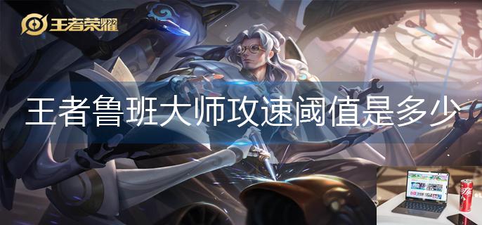 王者荣耀鲁班大师攻速阈值是多少-第1张图片-零力游戏日记