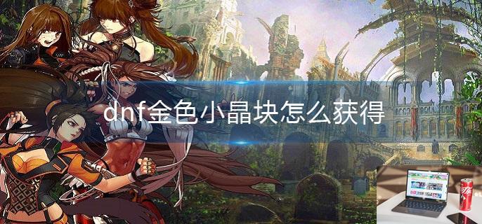 dnf金色小晶块怎么获得-第1张图片-零力游戏日记