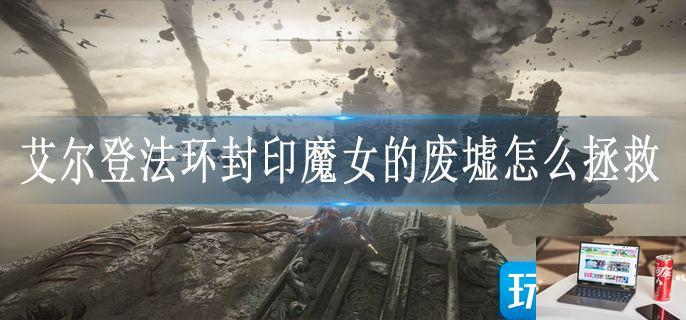 艾尔登法环封印魔女的废墟怎么拯救-第1张图片-零力游戏日记