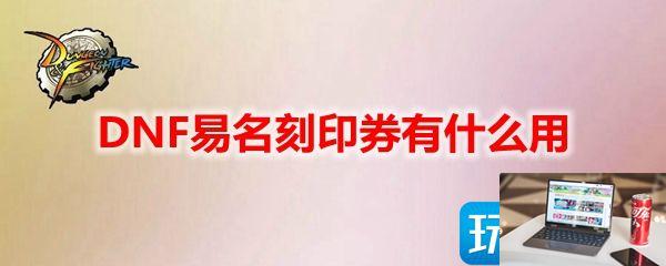 DNF易名刻印券有什么作用-第1张图片-零力游戏日记