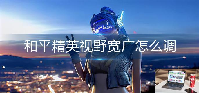 和平精英视野宽广怎么调-第1张图片-零力游戏日记