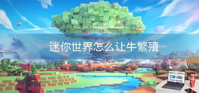 迷你世界怎么让牛繁殖-第1张图片-零力游戏日记