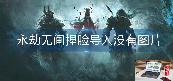 永劫无间捏脸导入没有图片怎么办-第1张图片-零力游戏日记