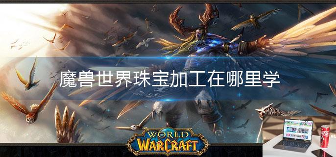 魔兽世界珠宝加工在哪里学-第1张图片-零力游戏日记