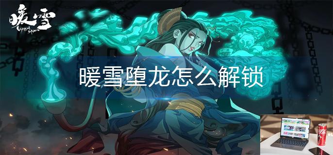 暖雪堕龙怎么解锁-第1张图片-零力游戏日记