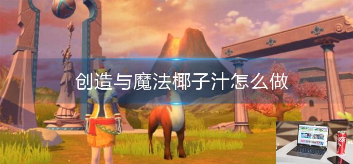 创造与魔法椰子汁怎么做-第1张图片-零力游戏日记