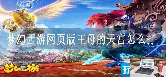 梦幻西游网页版王母的天宫怎么打-第1张图片-零力游戏日记