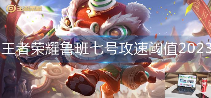 王者荣耀鲁班七号攻速阈值2023-第1张图片-零力游戏日记