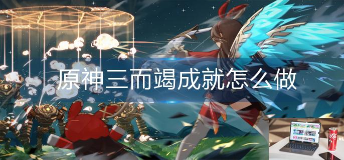 原神三而竭成就怎么做-第1张图片-零力游戏日记