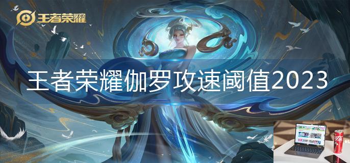 王者荣耀伽罗攻速阈值2023-第1张图片-零力游戏日记