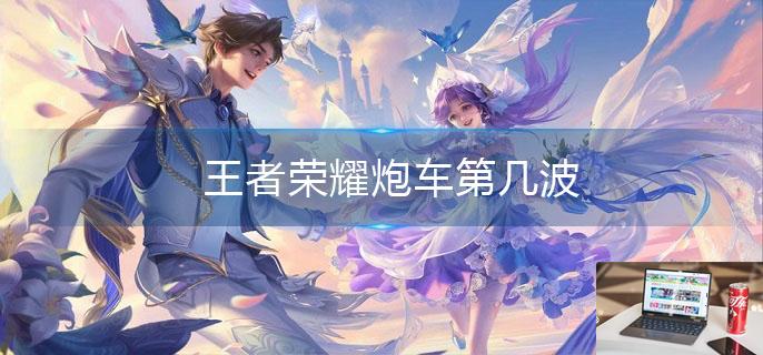 王者荣耀炮车第几波-第1张图片-零力游戏日记