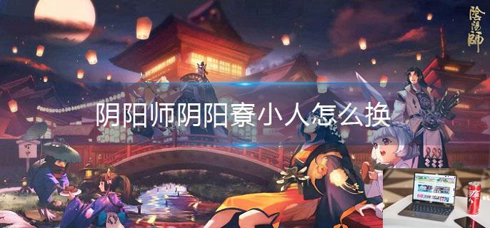 阴阳师阴阳寮小人怎么换-第1张图片-零力游戏日记