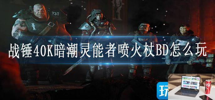 战锤40K暗潮灵能者喷火杖BD怎么玩-第1张图片-零力游戏日记