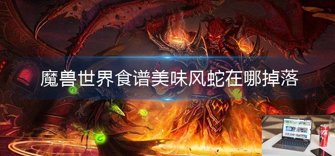 魔兽世界食谱美味风蛇在哪掉落-第1张图片-零力游戏日记