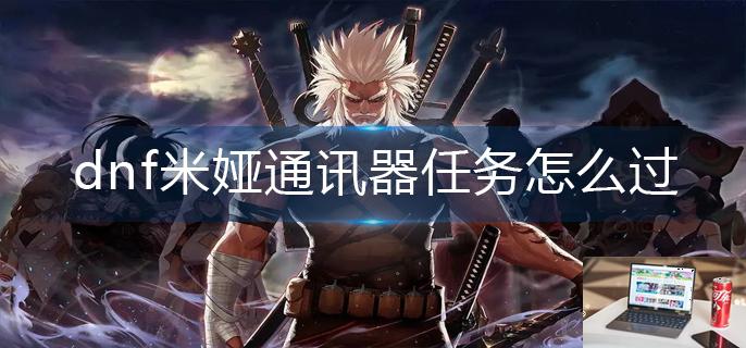 dnf米娅通讯器任务怎么过-第1张图片-零力游戏日记