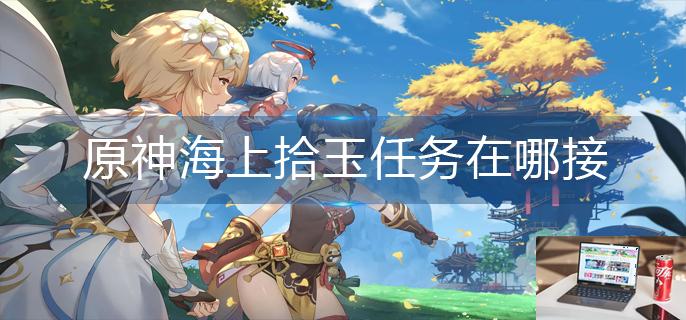 原神海上拾玉任务在哪接-第1张图片-零力游戏日记