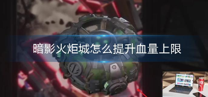 暗影火炬城怎么提升血量上限-第1张图片-零力游戏日记