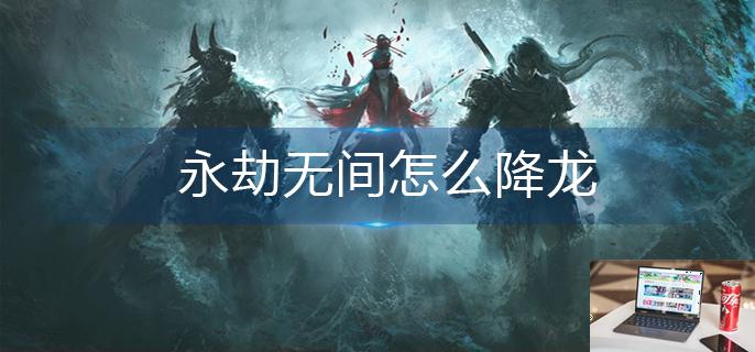 永劫无间怎么降龙-第1张图片-零力游戏日记