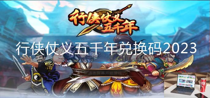 行侠仗义五千年兑换码2023-第1张图片-零力游戏日记