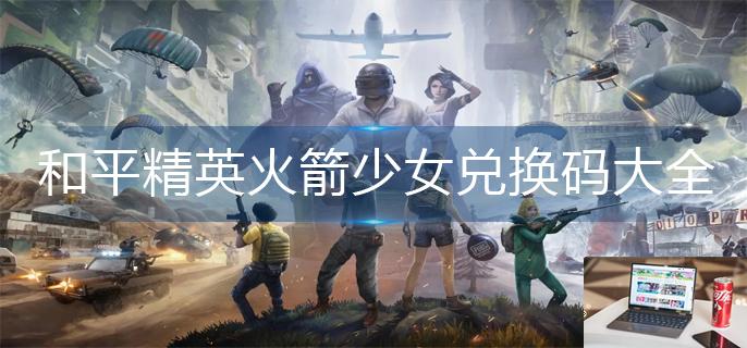 和平精英火箭少女兑换码大全-第1张图片-零力游戏日记