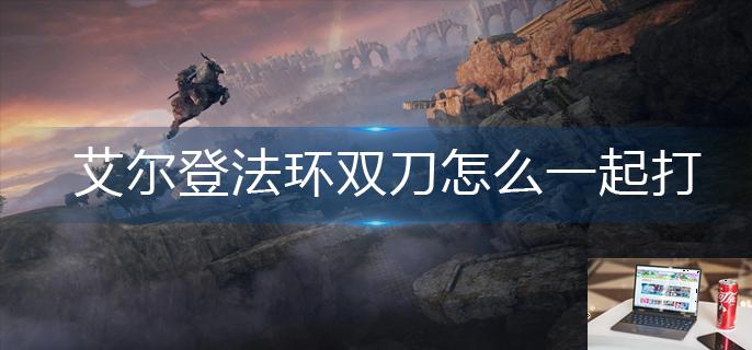艾尔登法环双刀怎么一起打-第1张图片-零力游戏日记