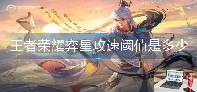 王者荣耀弈星攻速阈值是多少-第1张图片-零力游戏日记