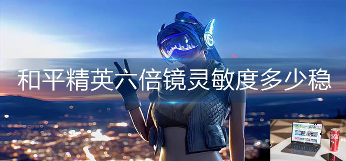 和平精英六倍镜灵敏度多少稳-第1张图片-零力游戏日记
