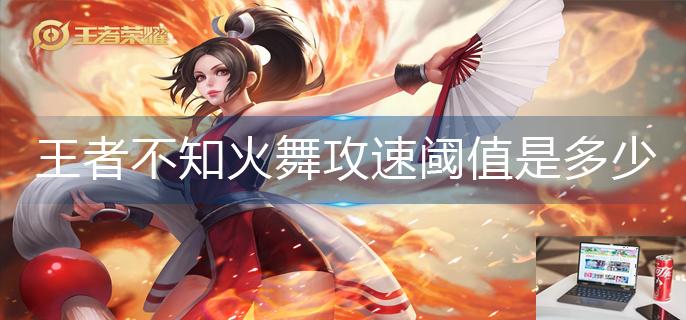 王者荣耀不知火舞攻速阈值是多少-第1张图片-零力游戏日记