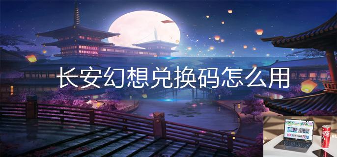 长安幻想兑换码怎么用-第1张图片-零力游戏日记