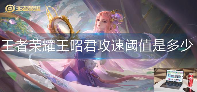 王者荣耀王昭君攻速阈值是多少-第1张图片-零力游戏日记