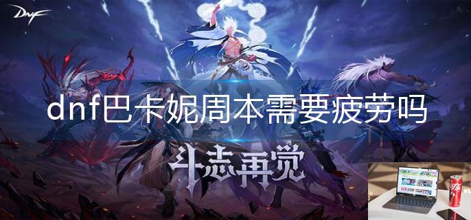 dnf巴卡妮周本需要疲劳吗-第1张图片-零力游戏日记