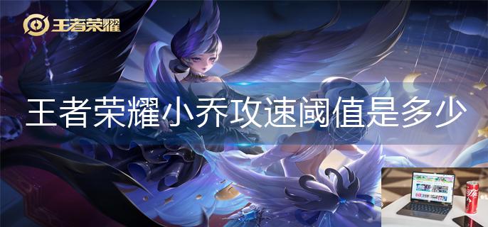 王者荣耀小乔攻速阈值是多少-第1张图片-零力游戏日记