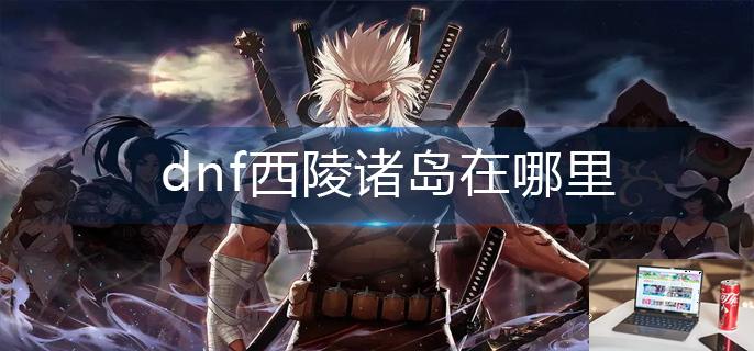 dnf西陵诸岛在哪里-第1张图片-零力游戏日记