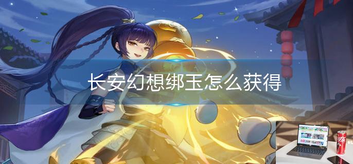 长安幻想绑玉怎么获得-第1张图片-零力游戏日记