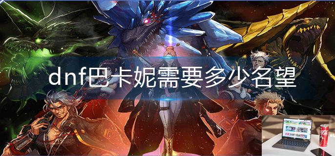 dnf巴卡妮需要多少名望-第1张图片-零力游戏日记