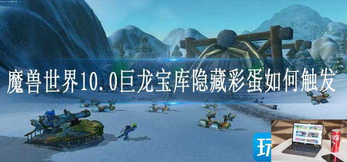 魔兽世界10.0巨龙宝库隐藏彩蛋如何触发-第1张图片-零力游戏日记