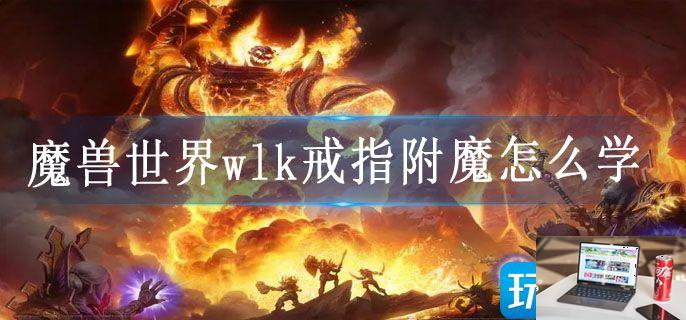 魔兽世界wlk戒指附魔怎么学-第1张图片-零力游戏日记