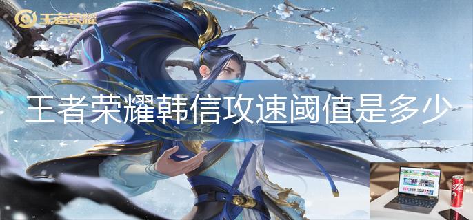 王者荣耀韩信攻速阈值是多少-第1张图片-零力游戏日记