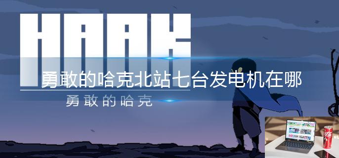 勇敢的哈克北站七台发电机在哪-第1张图片-零力游戏日记