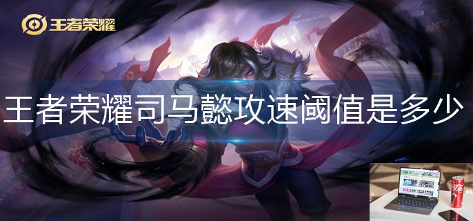 王者荣耀司马懿攻速阈值是多少-第1张图片-零力游戏日记