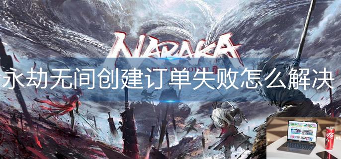 永劫无间创建订单失败怎么解决-第1张图片-零力游戏日记