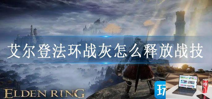 艾尔登法环战灰怎么释放战技-第1张图片-零力游戏日记